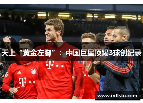 天上“黄金左脚”：中国巨星顶踢3球创纪录